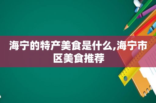 海宁的特产美食是什么,海宁市区美食推荐