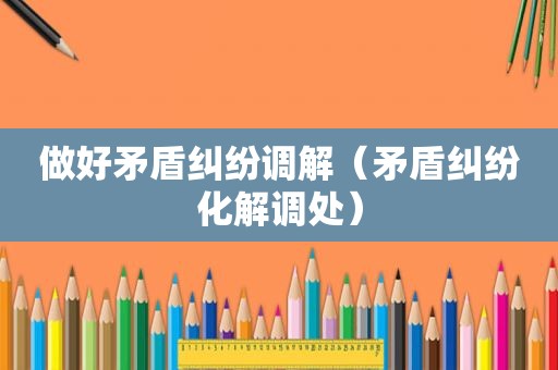 做好矛盾纠纷调解（矛盾纠纷化解调处）
