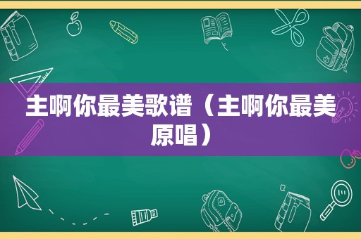主啊你最美歌谱（主啊你最美原唱）