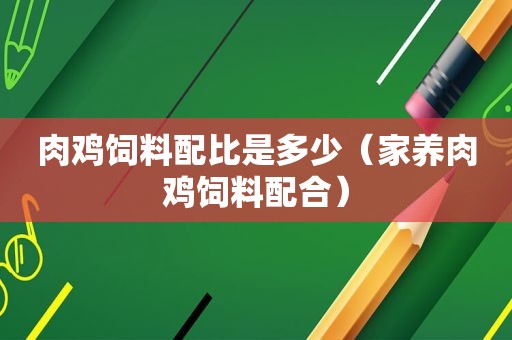肉鸡饲料配比是多少（家养肉鸡饲料配合）