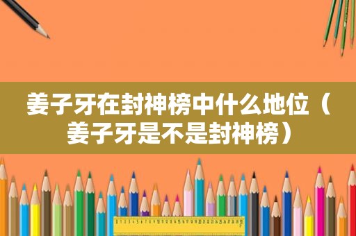 姜子牙在封神榜中什么地位（姜子牙是不是封神榜）