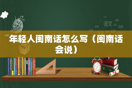 年轻人闽南话怎么写（闽南话会说）