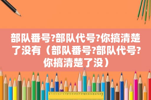 部队 *** ?部队代号?你搞清楚了没有（部队 *** ?部队代号?你搞清楚了没）