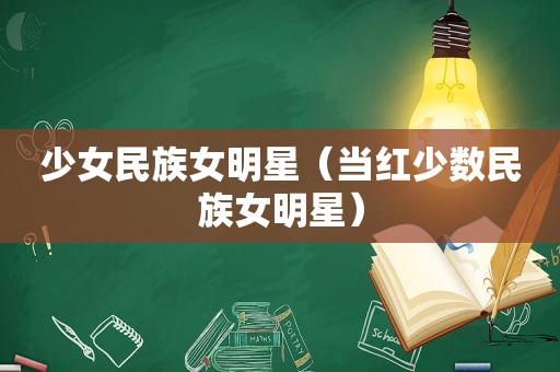 少女民族女明星（当红少数民族女明星）