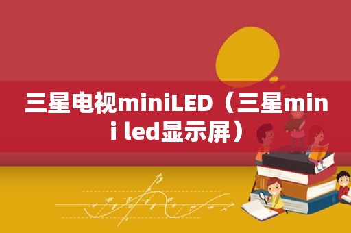 三星电视miniLED（三星mini led显示屏）