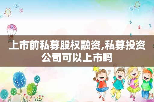 上市前私募股权融资,私募投资公司可以上市吗