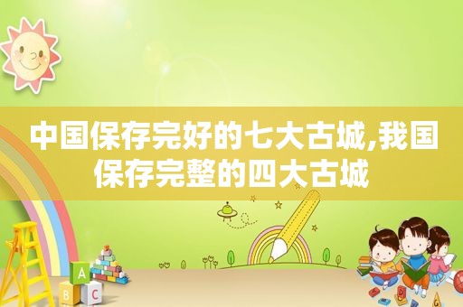 中国保存完好的七大古城,我国保存完整的四大古城