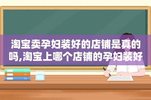 淘宝卖孕妇装好的店铺是真的吗,淘宝上哪个店铺的孕妇装好