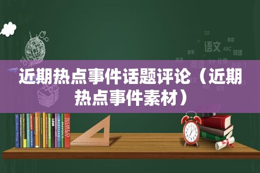 近期热点事件话题评论（近期热点事件素材）