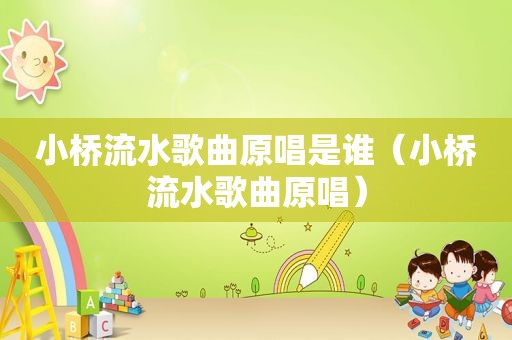 小桥流水歌曲原唱是谁（小桥流水歌曲原唱）