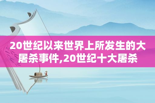 20世纪以来世界上所发生的大屠杀事件,20世纪十大屠杀