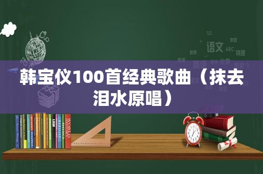 韩宝仪100首经典歌曲(抹去泪水原唱) 韩宝仪100首经典歌曲(抹去泪水原唱)