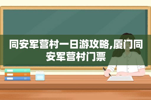 同安军营村一日游攻略,厦门同安军营村门票