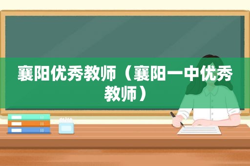 襄阳优秀教师（襄阳一中优秀教师）