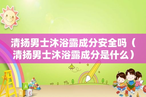 清扬男士沐浴露成分安全吗（清扬男士沐浴露成分是什么）
