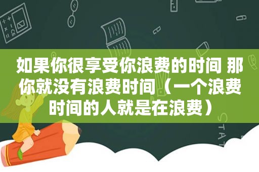 如果你很享受你浪费的时间 那你就没有浪费时间（一个浪费时间的人就是在浪费）