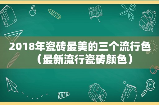 2018年瓷砖最美的三个流行色（最新流行瓷砖颜色）
