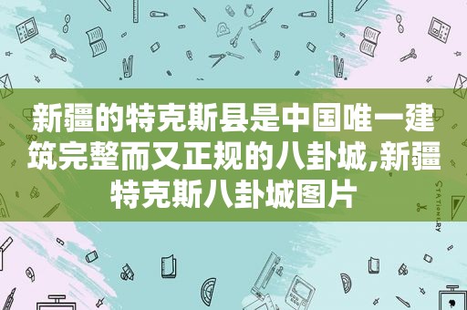 新疆的特克斯县是中国唯一建筑完整而又正规的八卦城,新疆特克斯八卦城图片