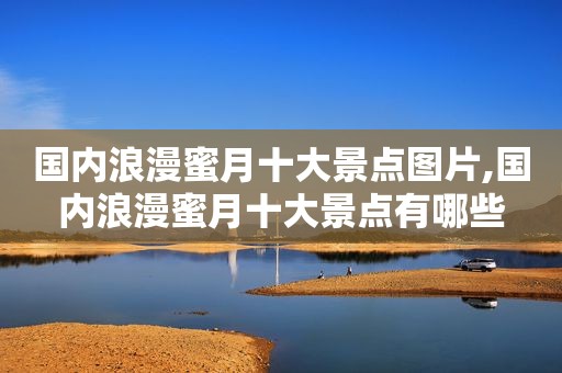 国内浪漫蜜月十大景点图片,国内浪漫蜜月十大景点有哪些