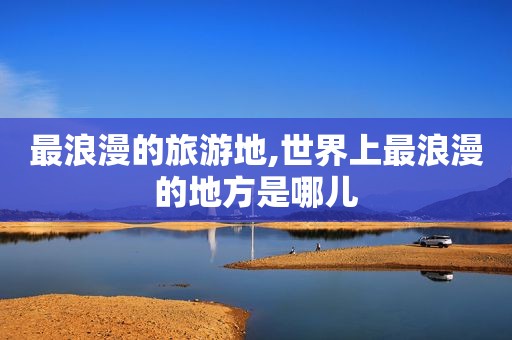 最浪漫的旅游地,世界上最浪漫的地方是哪儿
