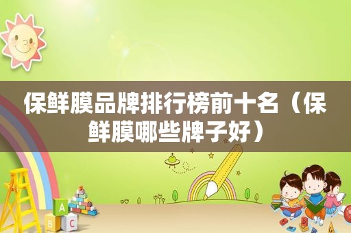 保鲜膜品牌排行榜前十名（保鲜膜哪些牌子好）