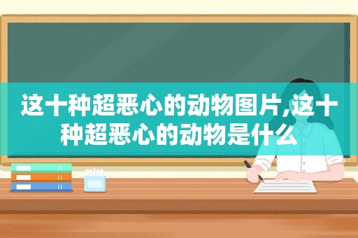 这十种超恶心的动物图片,这十种超恶心的动物是什么
