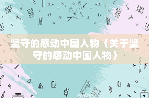 坚守的感动中国人物（关于坚守的感动中国人物）