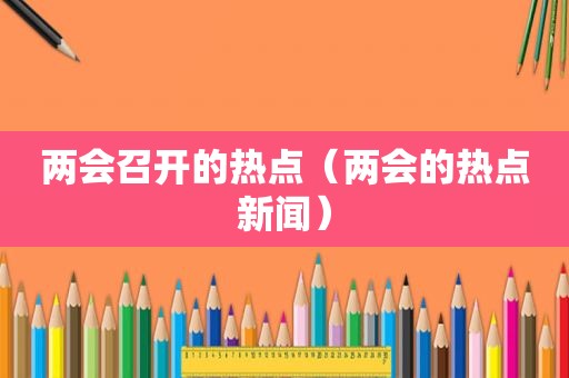 两会召开的热点（两会的热点新闻）