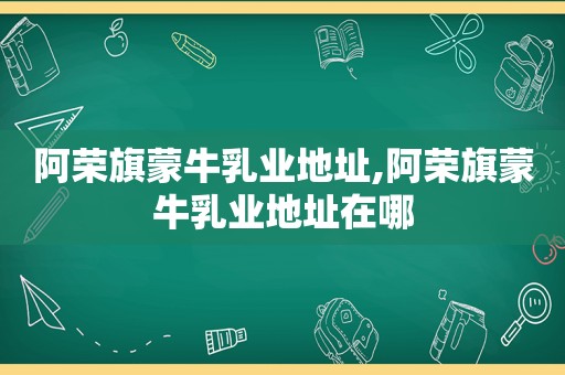 阿荣旗蒙牛乳业地址,阿荣旗蒙牛乳业地址在哪