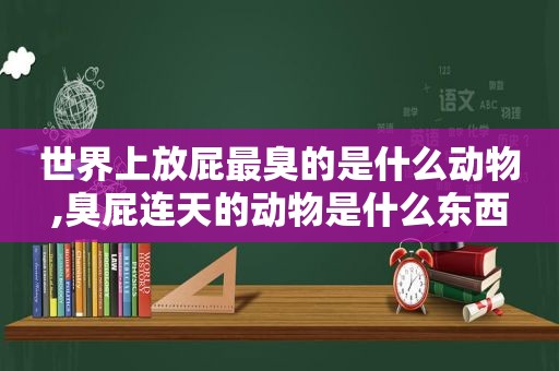 世界上放屁最臭的是什么动物,臭屁连天的动物是什么东西