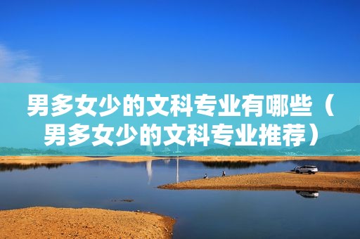 男多女少的文科专业有哪些（男多女少的文科专业推荐）