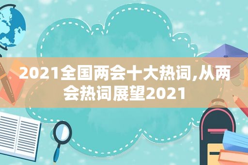 2021全国两会十大热词,从两会热词展望2021