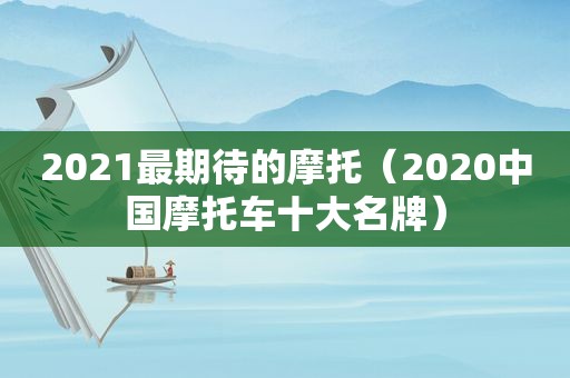 2021最期待的摩托（2020中国摩托车十大名牌）