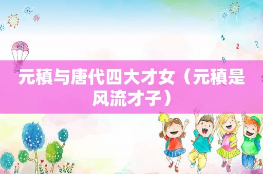 元稹与唐代四大才女（元稹是风流才子）
