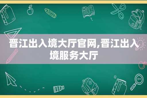 晋江出入境大厅官网,晋江出入境服务大厅