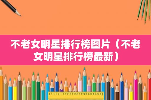 不老女明星排行榜图片（不老女明星排行榜最新）