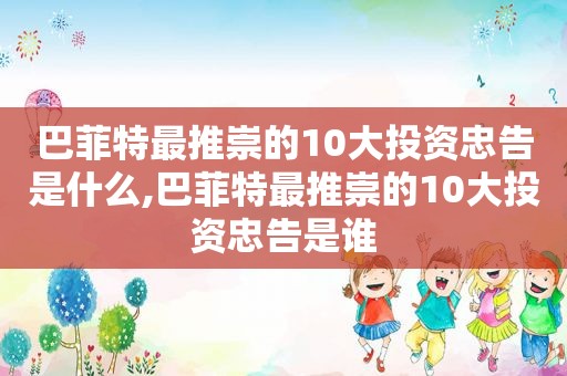 巴菲特最推崇的10大投资忠告是什么,巴菲特最推崇的10大投资忠告是谁