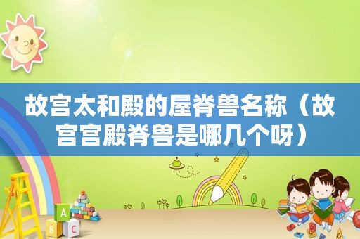 故宫太和殿的屋脊兽名称（故宫宫殿脊兽是哪几个呀）