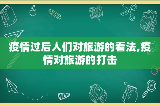 疫情过后人们对旅游的看法,疫情对旅游的打击
