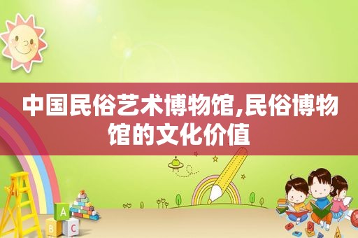 中国民俗艺术博物馆,民俗博物馆的文化价值