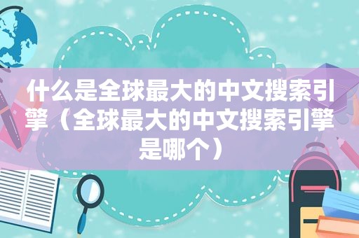 什么是全球最大的中文搜索引擎（全球最大的中文搜索引擎是哪个）