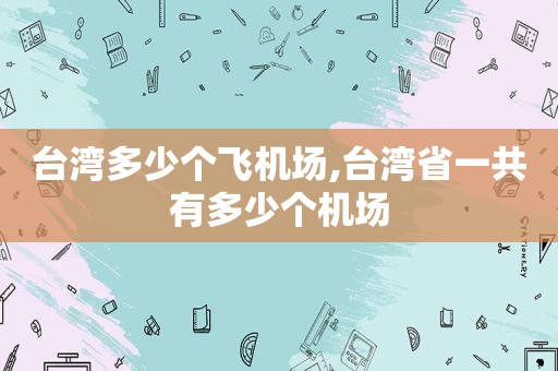 台湾多少个飞机场,台湾省一共有多少个机场