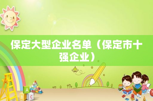 保定大型企业名单（保定市十强企业）
