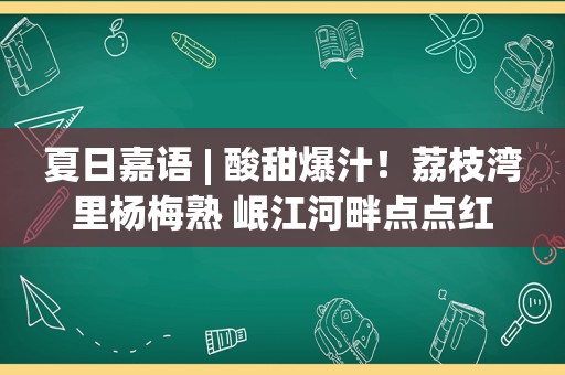 夏日嘉语 | 酸甜爆汁！荔枝湾里杨梅熟 岷江河畔点点红