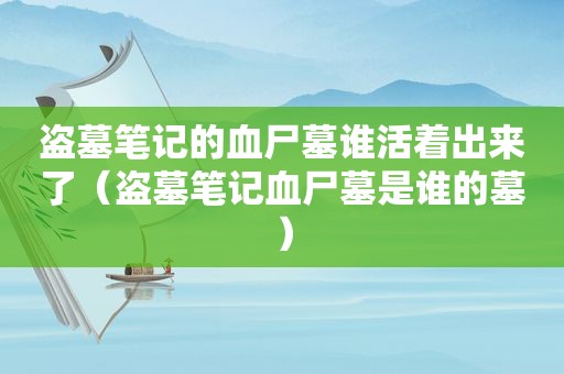 盗墓笔记的血尸墓谁活着出来了（盗墓笔记血尸墓是谁的墓）