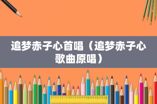 追梦赤子心首唱（追梦赤子心歌曲原唱）