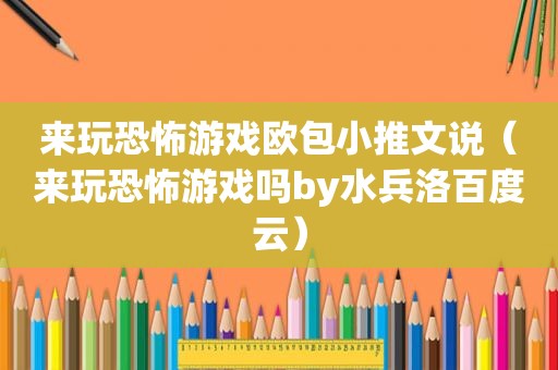 来玩恐怖游戏欧包小推文说（来玩恐怖游戏吗by水兵洛百度云）