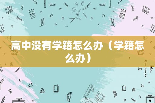 高中没有学籍怎么办（学籍怎么办）