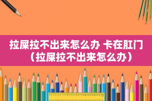 拉屎拉不出来怎么办 卡在 *** （拉屎拉不出来怎么办）