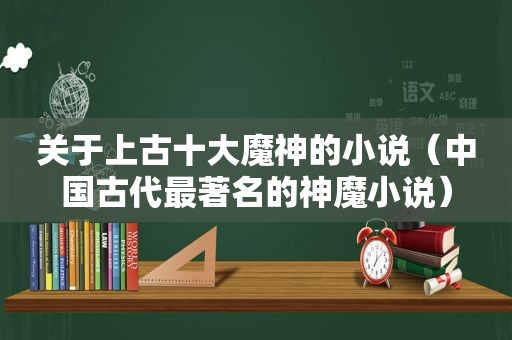 关于上古十大魔神的小说（中国古代最著名的神魔小说）